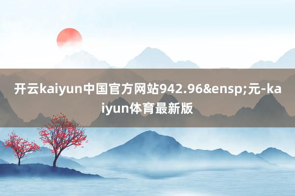 开云kaiyun中国官方网站942.96&ensp;元-kaiyun体育最新版